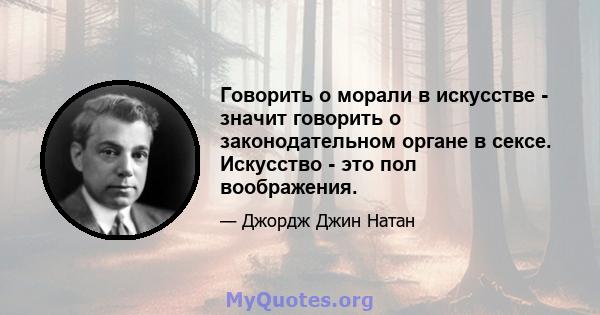 Говорить о морали в искусстве - значит говорить о законодательном органе в сексе. Искусство - это пол воображения.