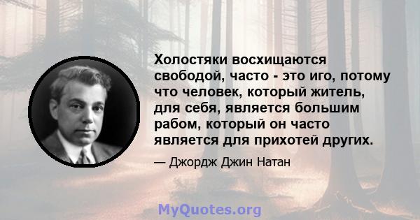 Холостяки восхищаются свободой, часто - это иго, потому что человек, который житель, для себя, является большим рабом, который он часто является для прихотей других.