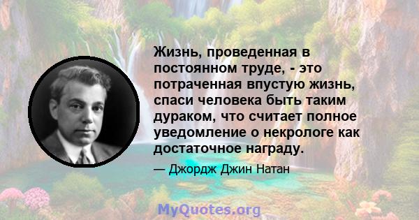 Жизнь, проведенная в постоянном труде, - это потраченная впустую жизнь, спаси человека быть таким дураком, что считает полное уведомление о некрологе как достаточное награду.