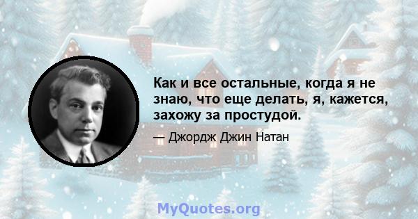 Как и все остальные, когда я не знаю, что еще делать, я, кажется, захожу за простудой.