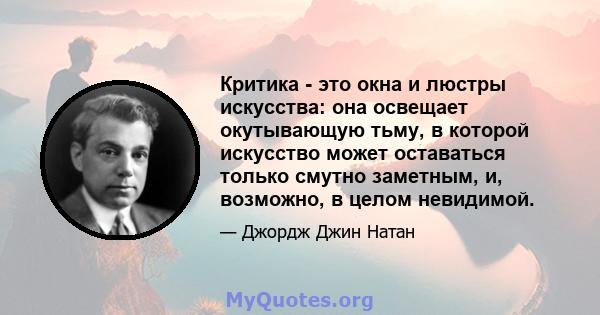 Критика - это окна и люстры искусства: она освещает окутывающую тьму, в которой искусство может оставаться только смутно заметным, и, возможно, в целом невидимой.