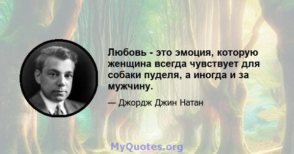 Любовь - это эмоция, которую женщина всегда чувствует для собаки пуделя, а иногда и за мужчину.