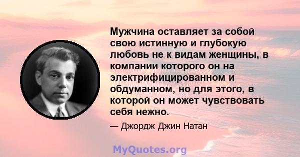 Мужчина оставляет за собой свою истинную и глубокую любовь не к видам женщины, в компании которого он на электрифицированном и обдуманном, но для этого, в которой он может чувствовать себя нежно.