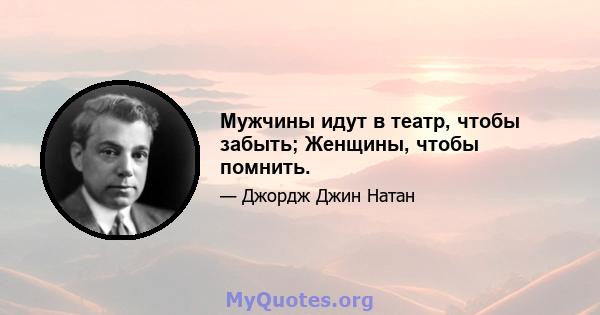 Мужчины идут в театр, чтобы забыть; Женщины, чтобы помнить.