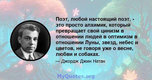 Поэт, любой настоящий поэт, - это просто алхимик, который превращает свой цинизм в отношении людей в оптимизм в отношении Луны, звезд, небес и цветов, не говоря уже о весне, любви и собаках.