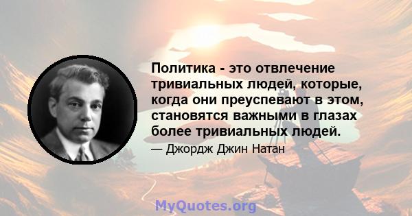 Политика - это отвлечение тривиальных людей, которые, когда они преуспевают в этом, становятся важными в глазах более тривиальных людей.