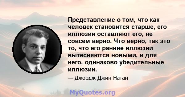 Представление о том, что как человек становится старше, его иллюзии оставляют его, не совсем верно. Что верно, так это то, что его ранние иллюзии вытесняются новыми, и для него, одинаково убедительные иллюзии.