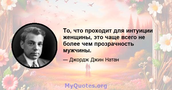 То, что проходит для интуиции женщины, это чаще всего не более чем прозрачность мужчины.