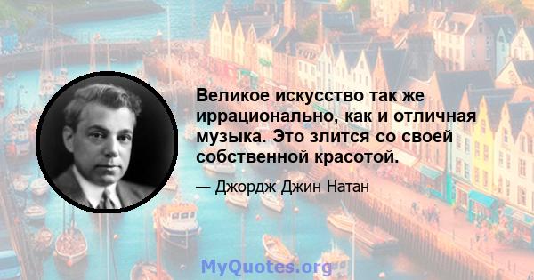 Великое искусство так же иррационально, как и отличная музыка. Это злится со своей собственной красотой.