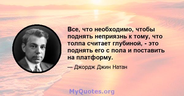 Все, что необходимо, чтобы поднять неприязнь к тому, что толпа считает глубиной, - это поднять его с пола и поставить на платформу.