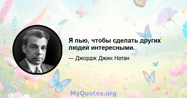 Я пью, чтобы сделать других людей интересными.