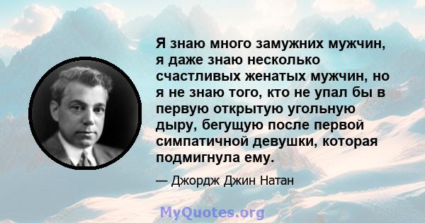 Я знаю много замужних мужчин, я даже знаю несколько счастливых женатых мужчин, но я не знаю того, кто не упал бы в первую открытую угольную дыру, бегущую после первой симпатичной девушки, которая подмигнула ему.