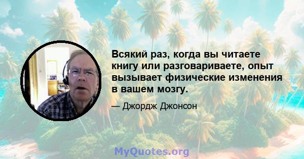 Всякий раз, когда вы читаете книгу или разговариваете, опыт вызывает физические изменения в вашем мозгу.