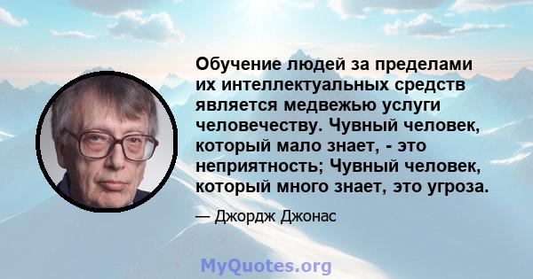 Обучение людей за пределами их интеллектуальных средств является медвежью услуги человечеству. Чувный человек, который мало знает, - это неприятность; Чувный человек, который много знает, это угроза.