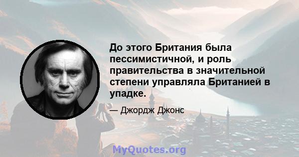 До этого Британия была пессимистичной, и роль правительства в значительной степени управляла Британией в упадке.