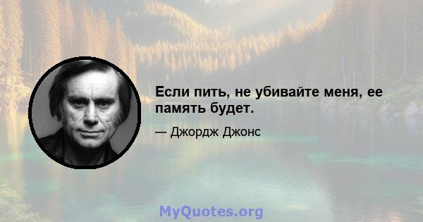 Если пить, не убивайте меня, ее память будет.