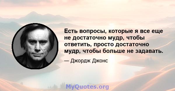 Есть вопросы, которые я все еще не достаточно мудр, чтобы ответить, просто достаточно мудр, чтобы больше не задавать.