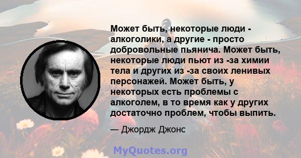 Может быть, некоторые люди - алкоголики, а другие - просто добровольные пьянича. Может быть, некоторые люди пьют из -за химии тела и других из -за своих ленивых персонажей. Может быть, у некоторых есть проблемы с