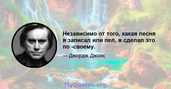 Независимо от того, какая песня я записал или пел, я сделал это по -своему.