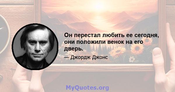 Он перестал любить ее сегодня, они положили венок на его дверь.