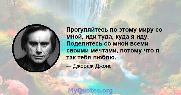 Прогуляйтесь по этому миру со мной, иди туда, куда я иду. Поделитесь со мной всеми своими мечтами, потому что я так тебя люблю.