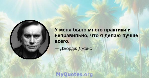 У меня было много практики и неправильно, что я делаю лучше всего.