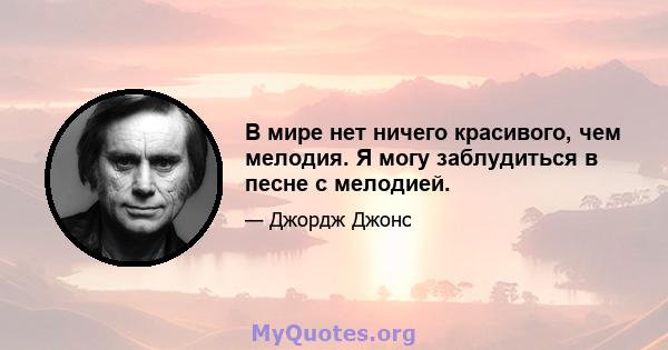 В мире нет ничего красивого, чем мелодия. Я могу заблудиться в песне с мелодией.