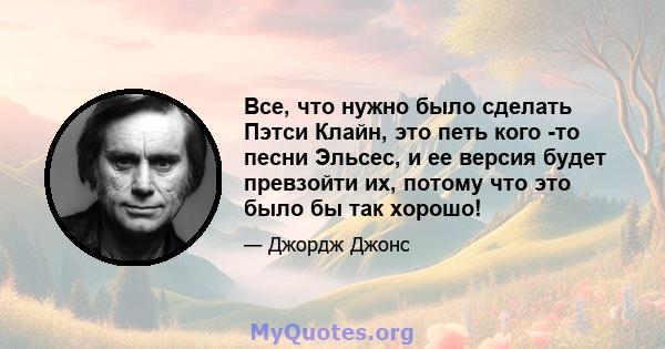 Все, что нужно было сделать Пэтси Клайн, это петь кого -то песни Эльсес, и ее версия будет превзойти их, потому что это было бы так хорошо!