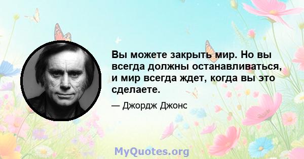 Вы можете закрыть мир. Но вы всегда должны останавливаться, и мир всегда ждет, когда вы это сделаете.