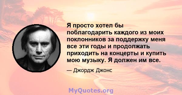 Я просто хотел бы поблагодарить каждого из моих поклонников за поддержку меня все эти годы и продолжать приходить на концерты и купить мою музыку. Я должен им все.