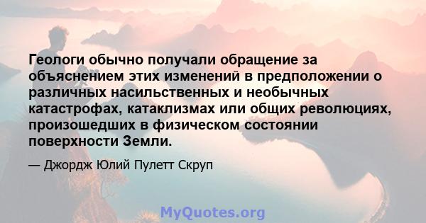 Геологи обычно получали обращение за объяснением этих изменений в предположении о различных насильственных и необычных катастрофах, катаклизмах или общих революциях, произошедших в физическом состоянии поверхности Земли.