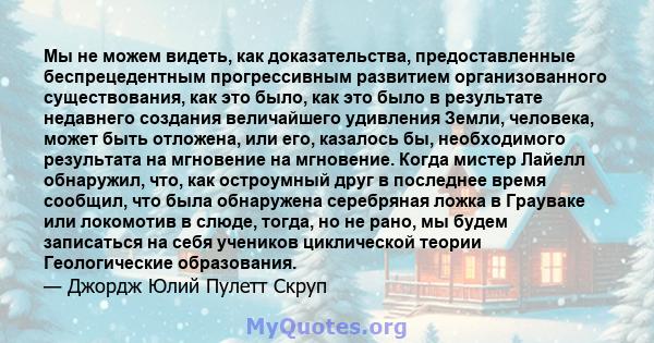 Мы не можем видеть, как доказательства, предоставленные беспрецедентным прогрессивным развитием организованного существования, как это было, как это было в результате недавнего создания величайшего удивления Земли,