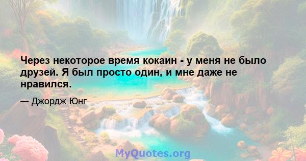 Через некоторое время кокаин - у меня не было друзей. Я был просто один, и мне даже не нравился.