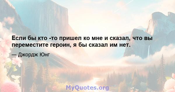 Если бы кто -то пришел ко мне и сказал, что вы переместите героин, я бы сказал им нет.