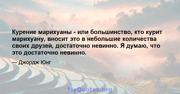 Курение марихуаны - или большинство, кто курит марихуану, вносит это в небольшие количества своих друзей, достаточно невинно. Я думаю, что это достаточно невинно.