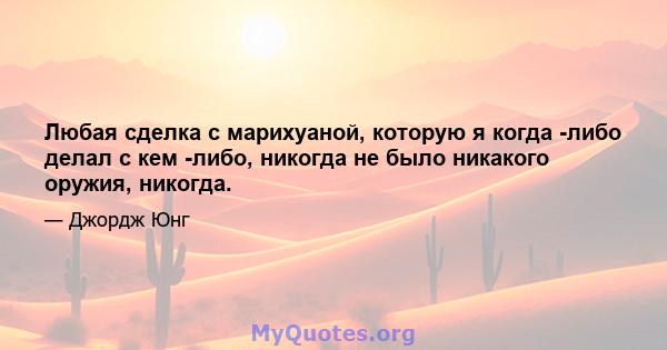 Любая сделка с марихуаной, которую я когда -либо делал с кем -либо, никогда не было никакого оружия, никогда.