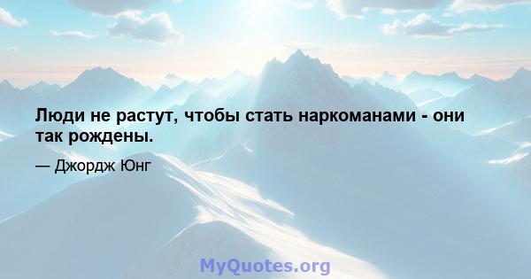 Люди не растут, чтобы стать наркоманами - они так рождены.