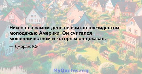 Никсон на самом деле не считал президентом молодежью Америки. Он считался мошенничеством и которым он доказал.