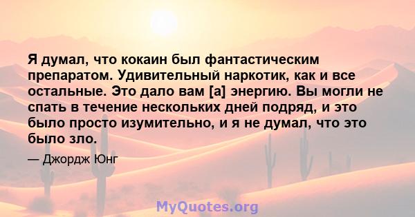 Я думал, что кокаин был фантастическим препаратом. Удивительный наркотик, как и все остальные. Это дало вам [а] энергию. Вы могли не спать в течение нескольких дней подряд, и это было просто изумительно, и я не думал,