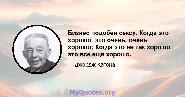 Бизнес подобен сексу. Когда это хорошо, это очень, очень хорошо; Когда это не так хорошо, это все еще хорошо.