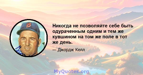 Никогда не позволяйте себе быть одураченным одним и тем же кувшином на том же поле в тот же день.