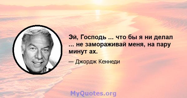 Эй, Господь ... что бы я ни делал ... не замораживай меня, на пару минут ах.