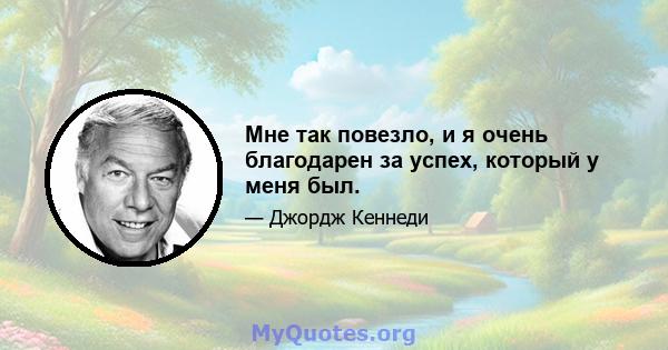 Мне так повезло, и я очень благодарен за успех, который у меня был.