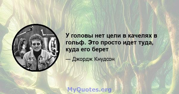 У головы нет цели в качелях в гольф. Это просто идет туда, куда его берет