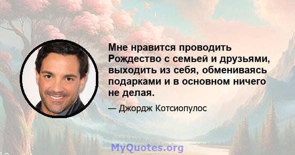 Мне нравится проводить Рождество с семьей и друзьями, выходить из себя, обмениваясь подарками и в основном ничего не делая.