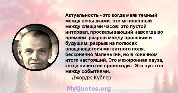 Актуальность - это когда маяк темный между вспышками: это мгновенный между клещами часов: это пустой интервал, просказывающий навсегда во времени: разрыв между прошлым и будущим: разрыв на полюсах вращающегося