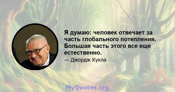 Я думаю: человек отвечает за часть глобального потепления. Большая часть этого все еще естественно.