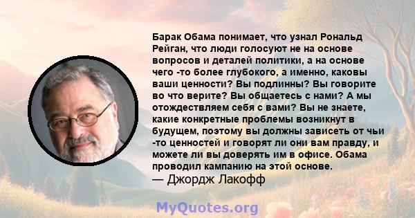 Барак Обама понимает, что узнал Рональд Рейган, что люди голосуют не на основе вопросов и деталей политики, а на основе чего -то более глубокого, а именно, каковы ваши ценности? Вы подлинны? Вы говорите во что верите?