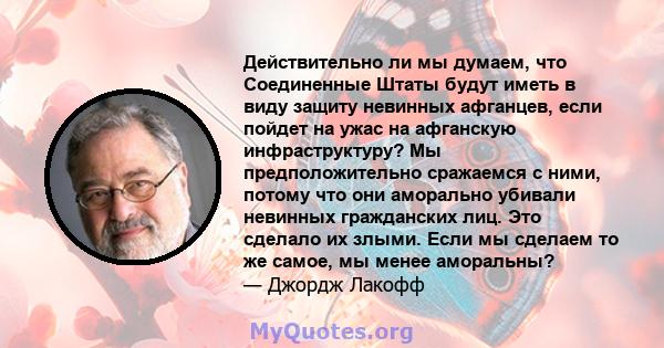 Действительно ли мы думаем, что Соединенные Штаты будут иметь в виду защиту невинных афганцев, если пойдет на ужас на афганскую инфраструктуру? Мы предположительно сражаемся с ними, потому что они аморально убивали