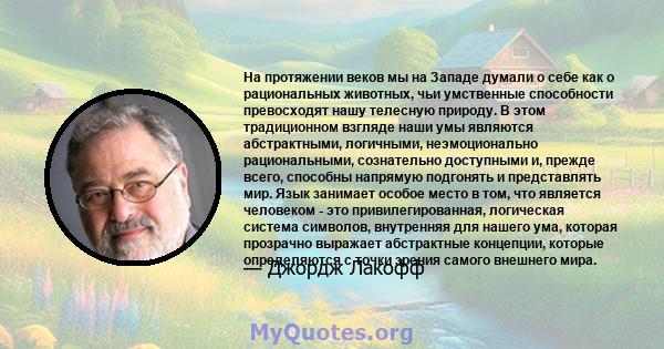 На протяжении веков мы на Западе думали о себе как о рациональных животных, чьи умственные способности превосходят нашу телесную природу. В этом традиционном взгляде наши умы являются абстрактными, логичными,